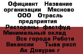 Официант › Название организации ­ Мясново, ООО › Отрасль предприятия ­ Рестораны, фастфуд › Минимальный оклад ­ 20 000 - Все города Работа » Вакансии   . Тыва респ.,Ак-Довурак г.